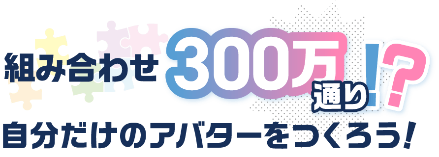組み合わせ300万通り!？自分だけのアバターをつくろう！